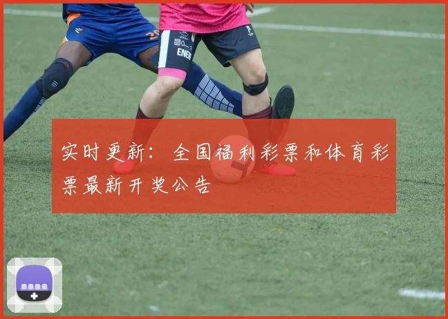 实时更新：全国福利彩票和体育彩票最新开奖公告