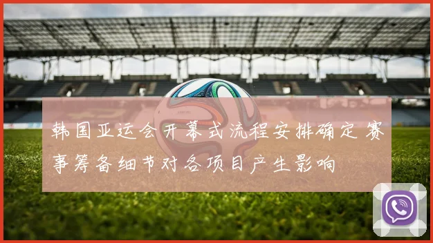 韩国亚运会开幕式流程安排确定 赛事筹备细节对各项目产生影响