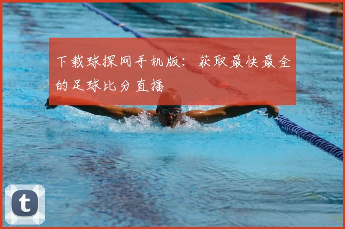 下载球探网手机版：获取最快最全的足球比分直播