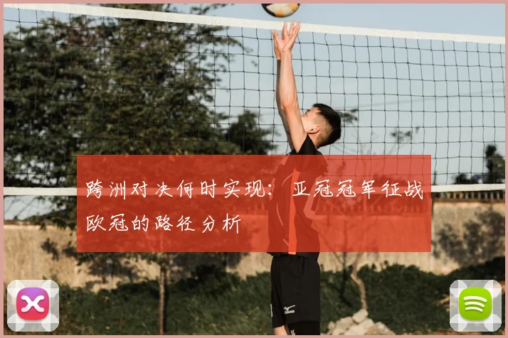 跨洲对决何时实现:亚冠冠军征战欧冠的路径分析