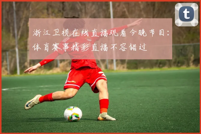 浙江卫视在线直播观看今晚节目：体育赛事精彩直播不容错过