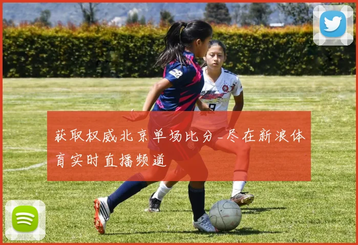 获取权威北京单场比分_尽在新浪体育实时直播频道