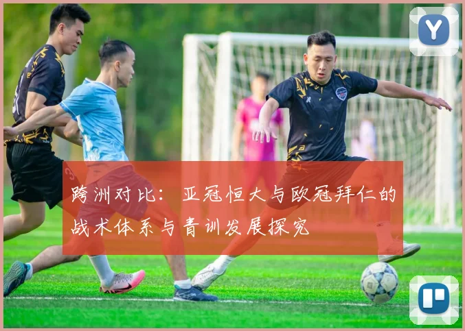 跨洲对比：亚冠恒大与欧冠拜仁的战术体系与青训发展探究