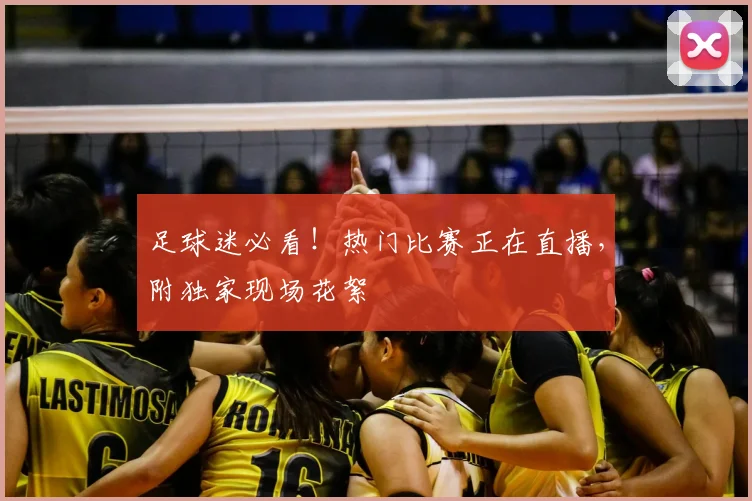 足球迷必看!热门比赛正在直播,附独家现场花絮