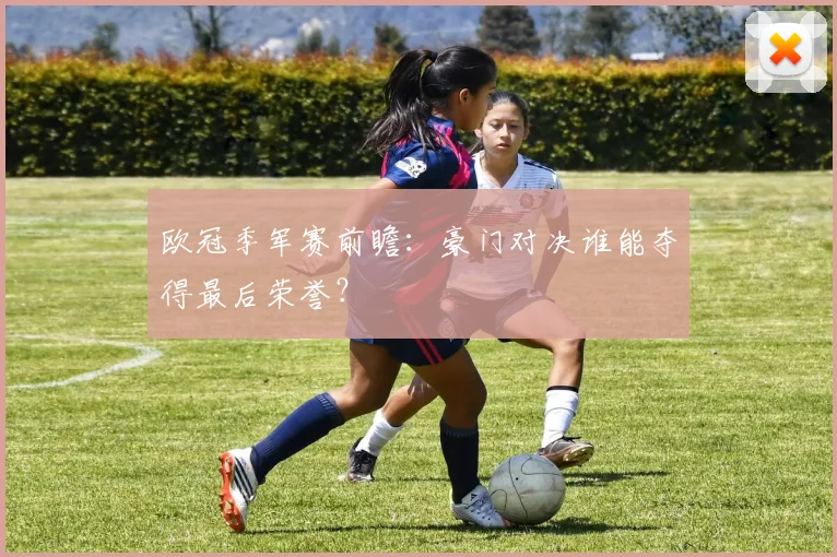 欧冠季军赛前瞻:豪门对决谁能夺得最后荣誉?