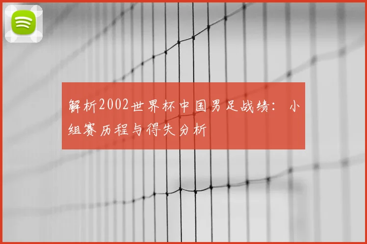 解析2002世界杯中国男足战绩:小组赛历程与得失分析