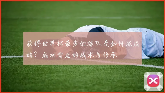 获得世界杯最多的球队是如何炼成的？成功背后的战术与传承