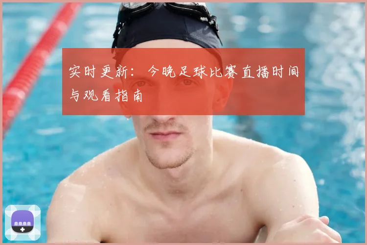 实时更新：今晚足球比赛直播时间与观看指南