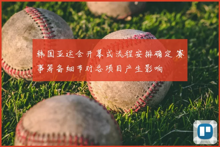 韩国亚运会开幕式流程安排确定 赛事筹备细节对各项目产生影响
