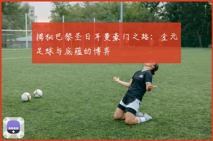 揭秘巴黎圣日耳曼豪门之路：金元足球与底蕴的博弈