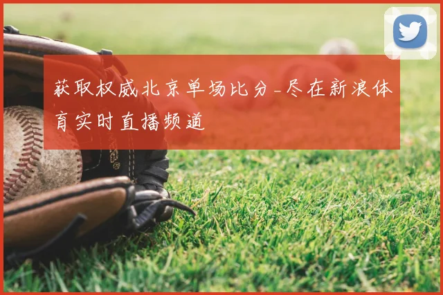 获取权威北京单场比分_尽在新浪体育实时直播频道