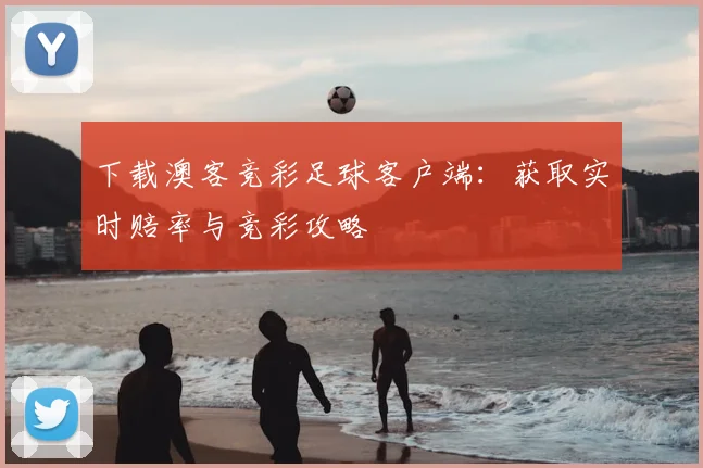 下载澳客竞彩足球客户端：获取实时赔率与竞彩攻略