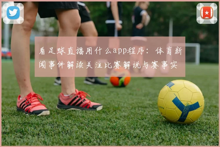 看足球直播用什么app程序:体育新闻事件解读关注比赛解说与赛事实用功能