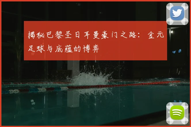 揭秘巴黎圣日耳曼豪门之路：金元足球与底蕴的博弈