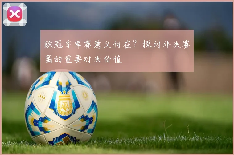 欧冠季军赛意义何在?探讨非决赛圈的重要对决价值