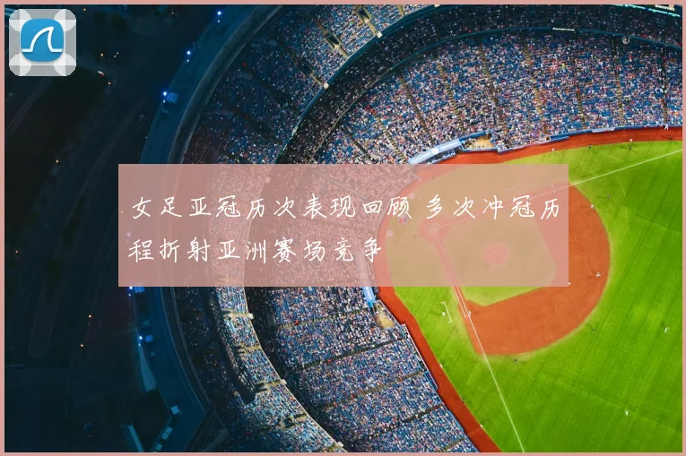 女足亚冠历次表现回顾 多次冲冠历程折射亚洲赛场竞争