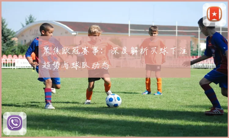 聚焦欧冠赛事：深度解析买球下注趋势与球队动态